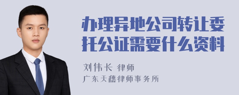 办理异地公司转让委托公证需要什么资料