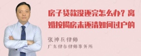 房子贷款没还完怎么办？离婚按揭房未还清如何过户的