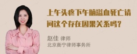 上午头疼下午脑溢血死亡请问这个存在因果关系吗？