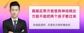 离婚后男方爸爸有神经病女方能不能把两个孩子要过来