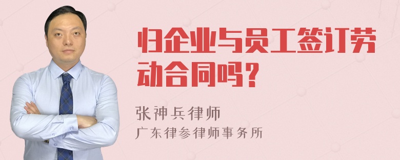 归企业与员工签订劳动合同吗？