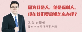 因为我是人。他是深圳人。现在我们要离婚怎么办理？