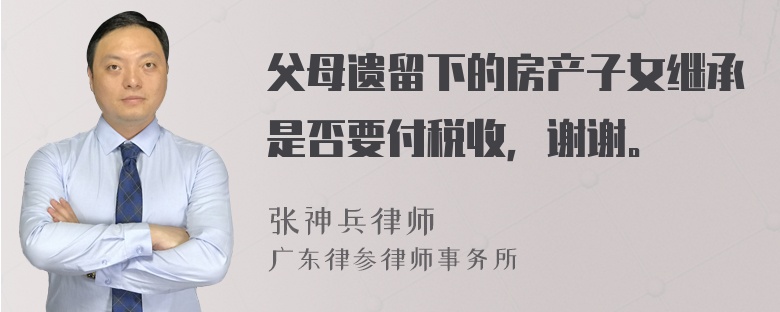 父母遗留下的房产子女继承是否要付税收，谢谢。