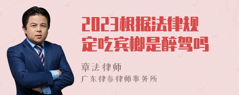 2023根据法律规定吃宾榔是醉驾吗