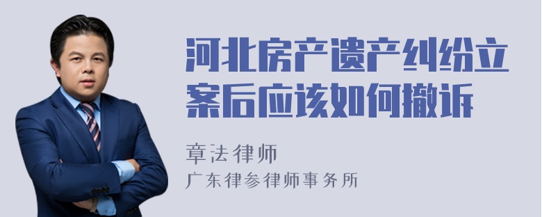 河北房产遗产纠纷立案后应该如何撤诉