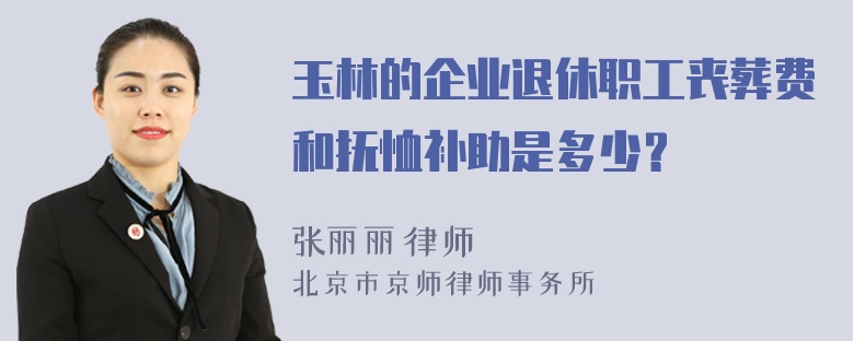 玉林的企业退休职工丧葬费和抚恤补助是多少？