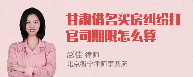 甘肃借名买房纠纷打官司期限怎么算