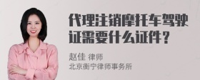 代理注销摩托车驾驶证需要什么证件？