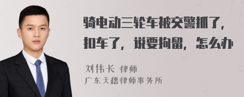 骑电动三轮车被交警抓了，扣车了，说要拘留，怎么办