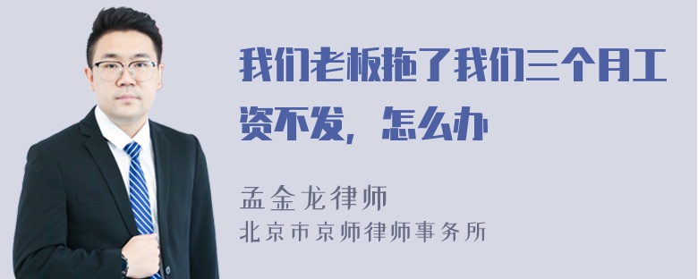 我们老板拖了我们三个月工资不发，怎么办