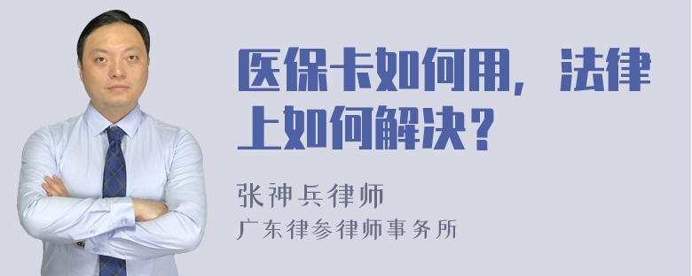 医保卡如何用，法律上如何解决？