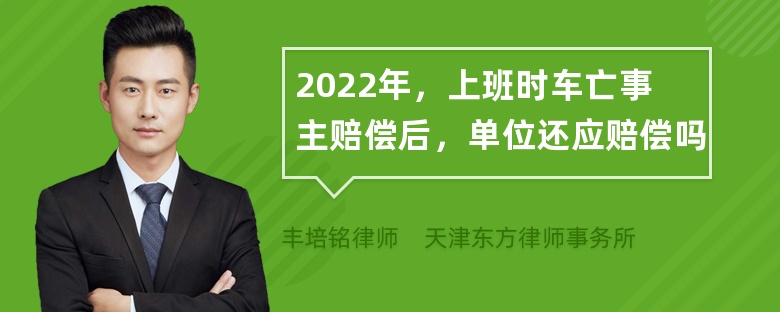 2022年，上班时车亡事主赔偿后，单位还应赔偿吗