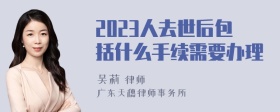 2023人去世后包括什么手续需要办理