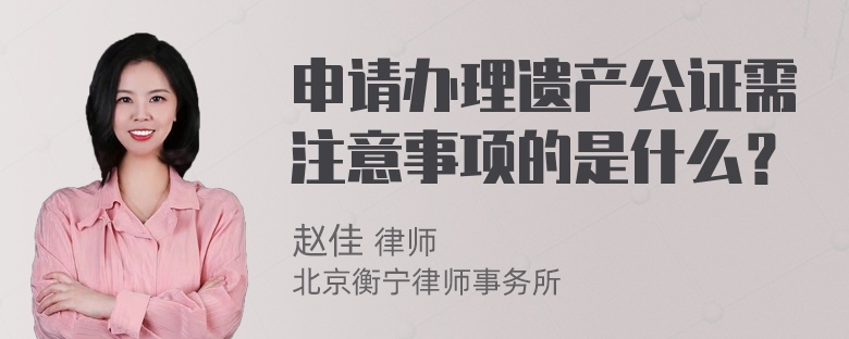 申请办理遗产公证需注意事项的是什么？