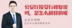 公安厅接受行政复议吗，是怎么解释的呢