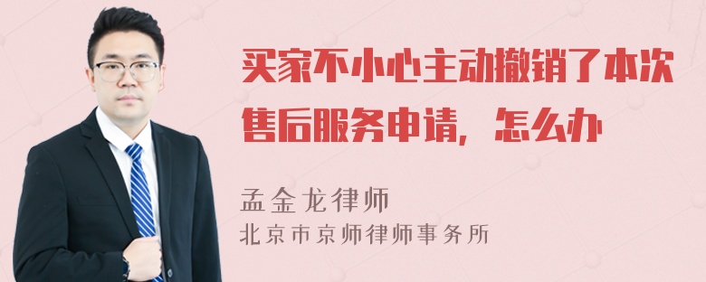 买家不小心主动撤销了本次售后服务申请，怎么办