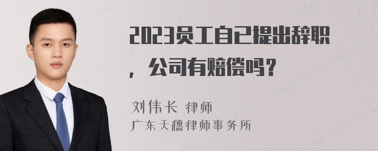 2023员工自已提出辞职，公司有赔偿吗？