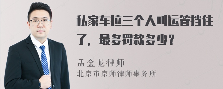 私家车拉三个人叫运管挡住了，最多罚款多少？