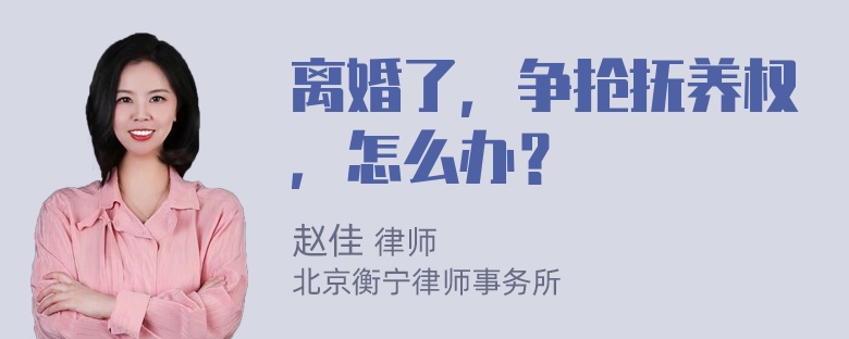 离婚了，争抢抚养权，怎么办？