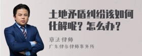 土地矛盾纠纷该如何化解呢？怎么办？