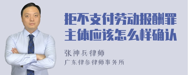 拒不支付劳动报酬罪主体应该怎么样确认