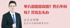 单方面提出离婚？男方不同以？我该怎么办