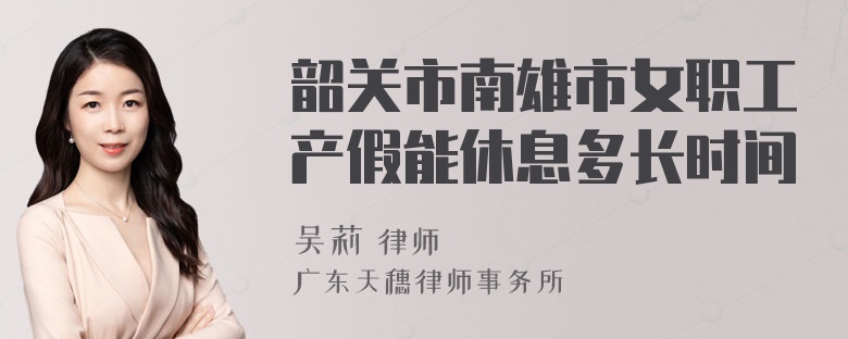 韶关市南雄市女职工产假能休息多长时间