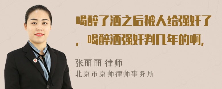 喝醉了酒之后被人给强奸了，喝醉酒强奸判几年的啊，