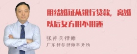 用结婚证从银行贷款，离婚以后女方用不用还