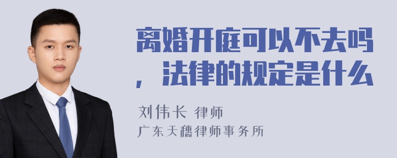 离婚开庭可以不去吗，法律的规定是什么