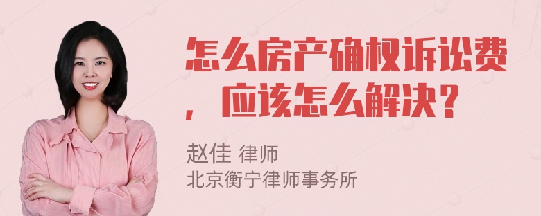 怎么房产确权诉讼费，应该怎么解决？