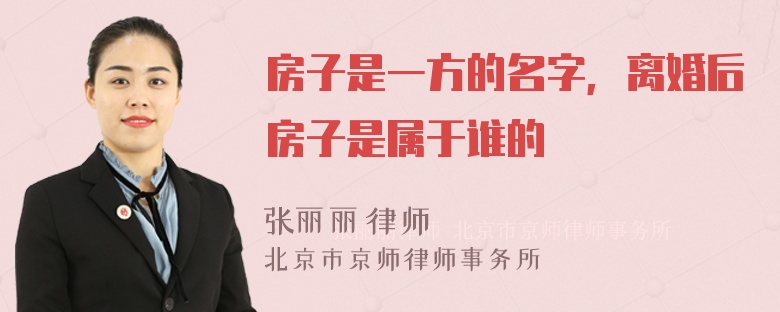 房子是一方的名字，离婚后房子是属于谁的