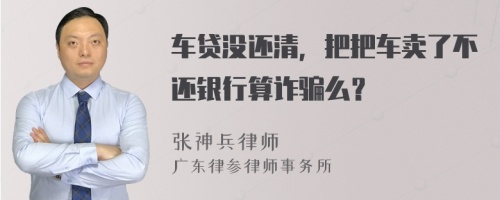 车贷没还清，把把车卖了不还银行算诈骗么？