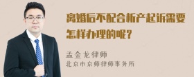 离婚后不配合析产起诉需要怎样办理的呢？