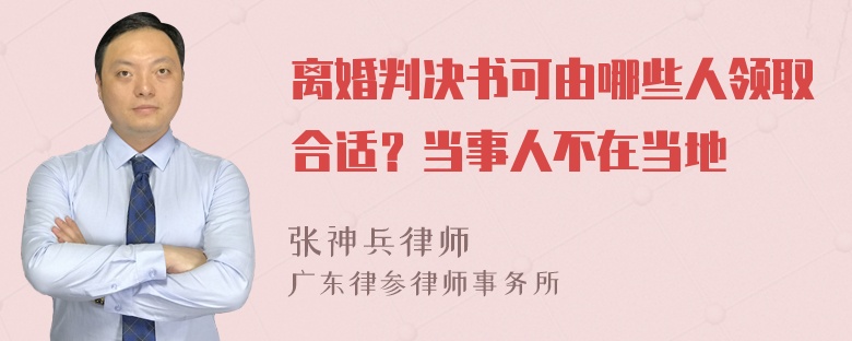 离婚判决书可由哪些人领取合适？当事人不在当地