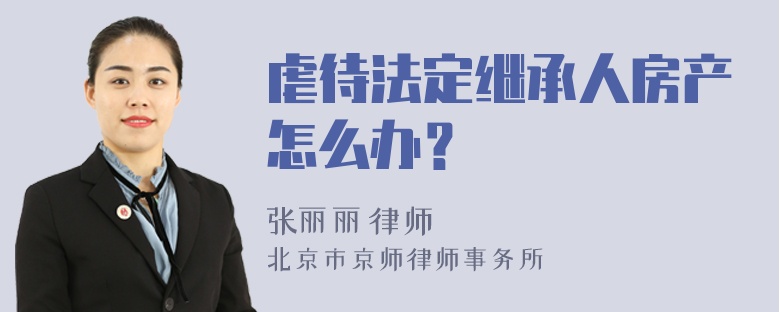 虐待法定继承人房产怎么办？