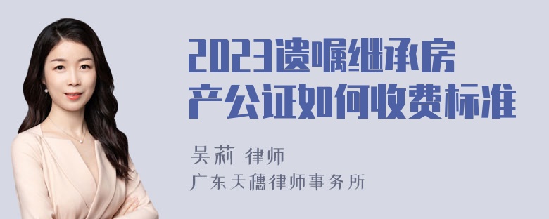 2023遗嘱继承房产公证如何收费标准