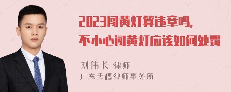 2023闯黄灯算违章吗，不小心闯黄灯应该如何处罚