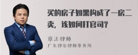 买的房子如果构成了一房二卖，该如何打官司？