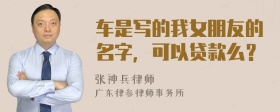 车是写的我女朋友的名字，可以贷款么？