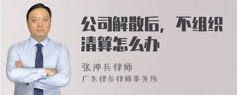 公司解散后，不组织清算怎么办