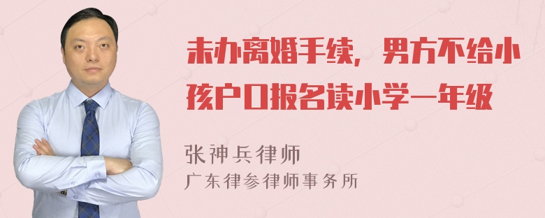 未办离婚手续，男方不给小孩户口报名读小学一年级