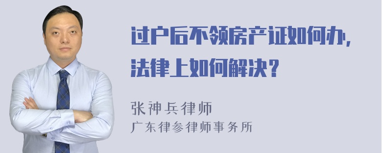 过户后不领房产证如何办，法律上如何解决？