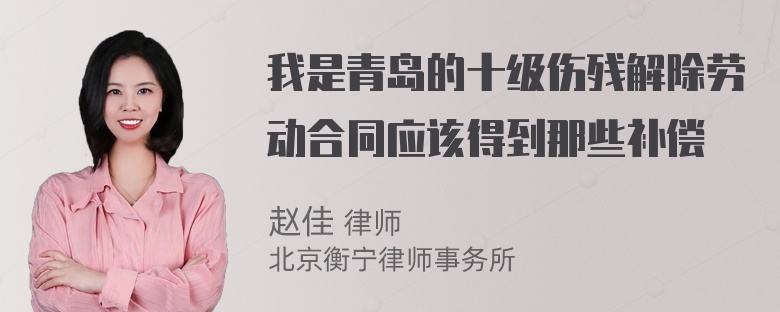 我是青岛的十级伤残解除劳动合同应该得到那些补偿