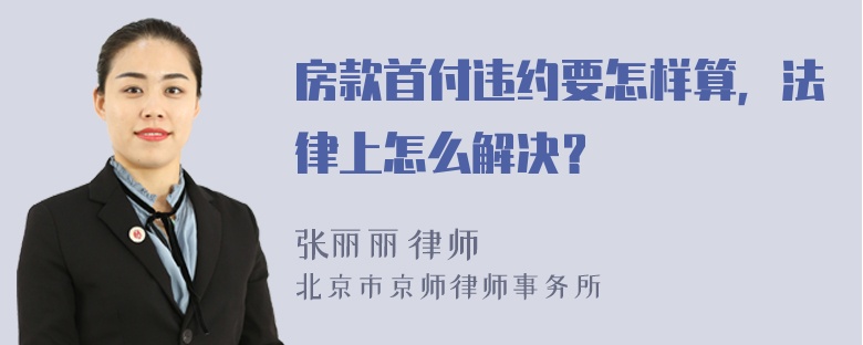 房款首付违约要怎样算，法律上怎么解决？