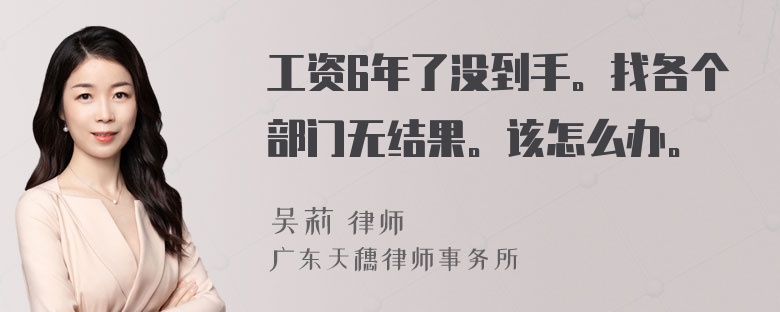 工资6年了没到手。找各个部门无结果。该怎么办。