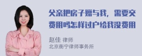 父亲把房子赠与我，需要交费用吗怎样过户给我没费用