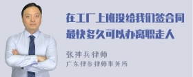 在工厂上班没给我们签合同最快多久可以办离职走人