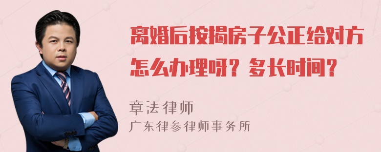 离婚后按揭房子公正给对方怎么办理呀？多长时间？