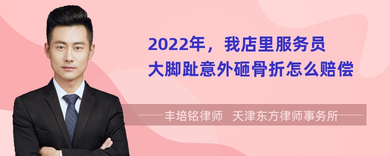 2022年，我店里服务员大脚趾意外砸骨折怎么赔偿